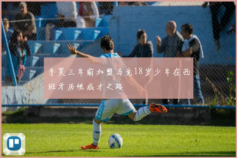 李昊三年前加盟马竞18岁少年在西班牙历练成才之路