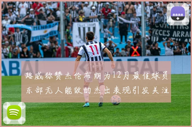 路威称赞杰伦布朗为12月最佳球员东部无人能敌的杰出表现引发关注