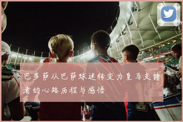 巴多萨从巴萨球迷转变为皇马支持者的心路历程与感悟