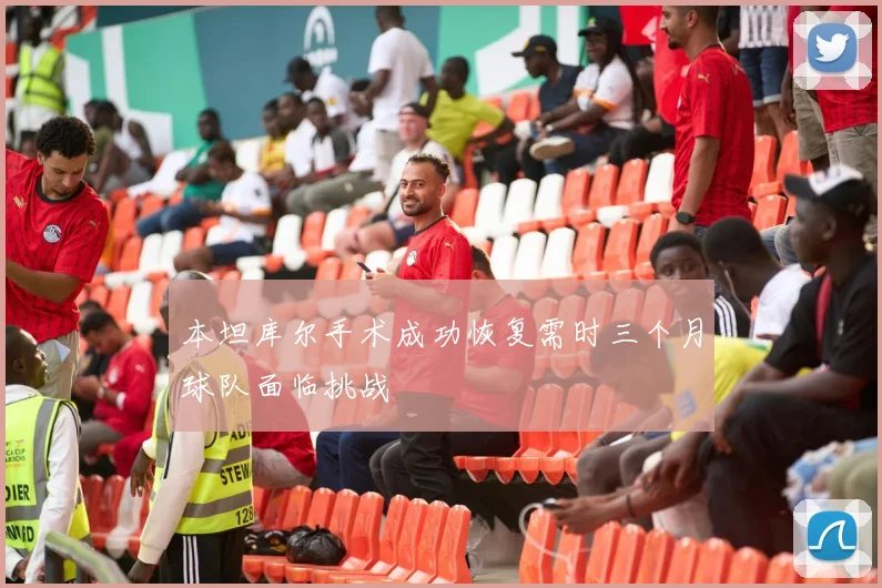 本坦库尔手术成功恢复需时三个月球队面临挑战
