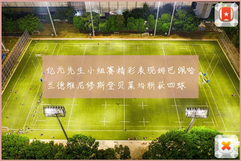 亿元先生小组赛精彩表现姆巴佩哈兰德维尼修斯登贝莱均斩获四球