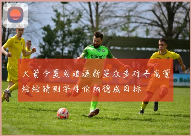 火箭今夏或追逐新星众多对手高管纷纷猜测字母伦纳德成目标