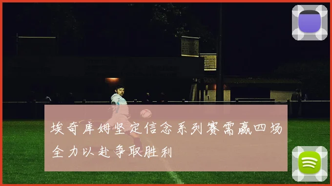 埃奇库姆坚定信念系列赛需赢四场全力以赴争取胜利