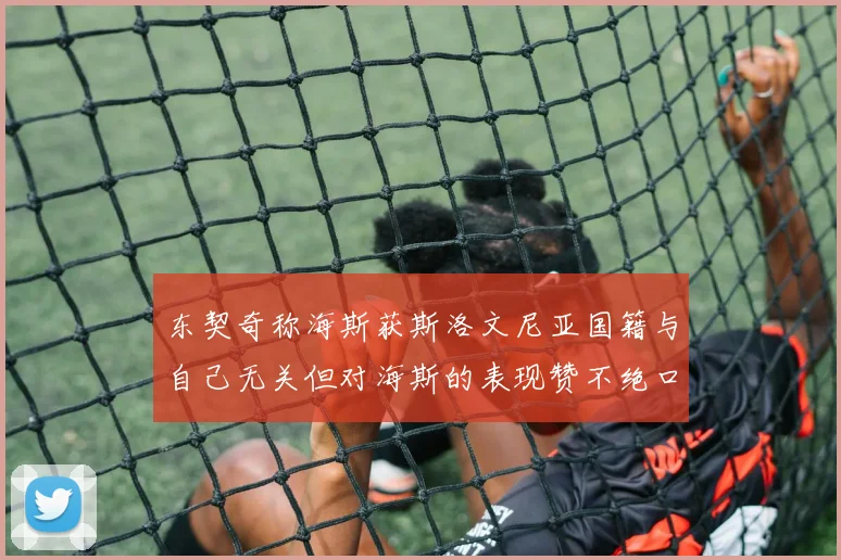 东契奇称海斯获斯洛文尼亚国籍与自己无关但对海斯的表现赞不绝口