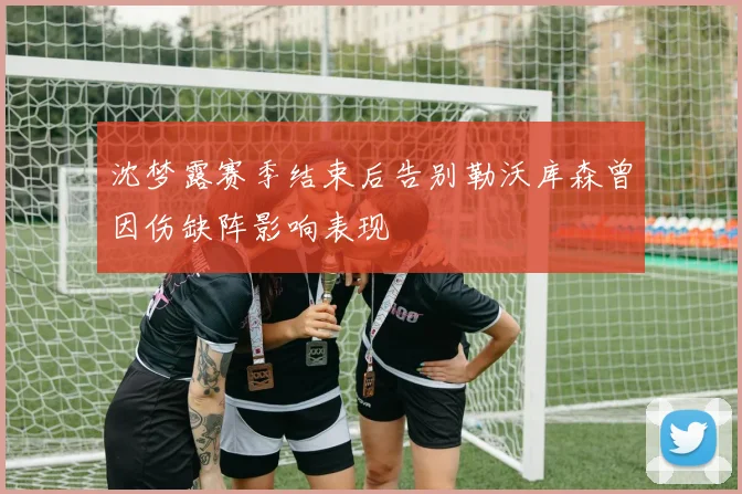 沈梦露赛季结束后告别勒沃库森曾因伤缺阵影响表现