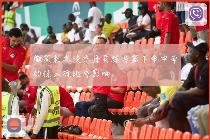 微笑刺客谈乔丹罚球与篮下命中率的惊人对比与影响