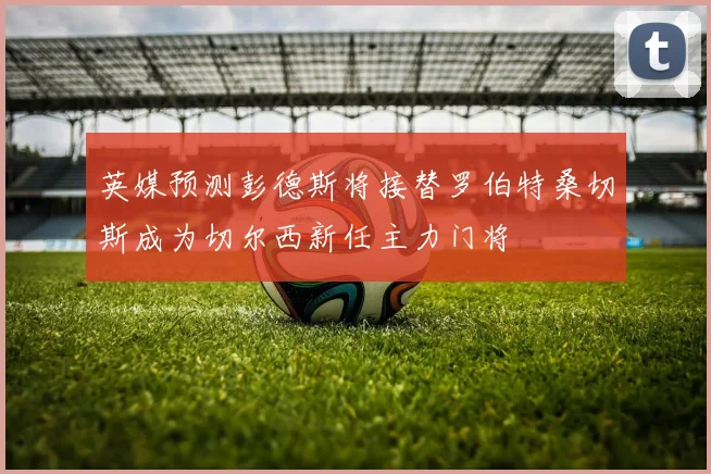 英媒预测彭德斯将接替罗伯特桑切斯成为切尔西新任主力门将