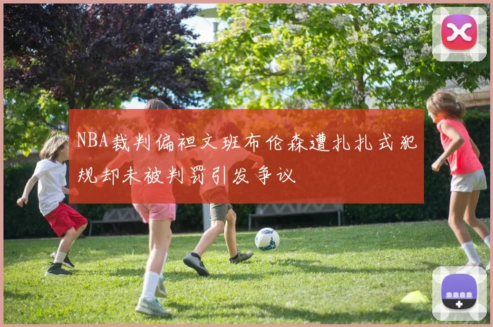 NBA裁判偏袒文班布伦森遭扎扎式犯规却未被判罚引发争议