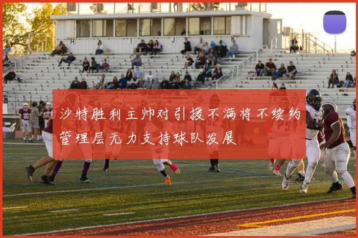 沙特胜利主帅对引援不满将不续约管理层无力支持球队发展