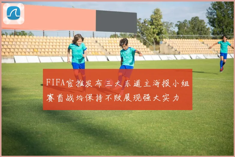 FIFA官推发布三大东道主海报小组赛首战均保持不败展现强大实力