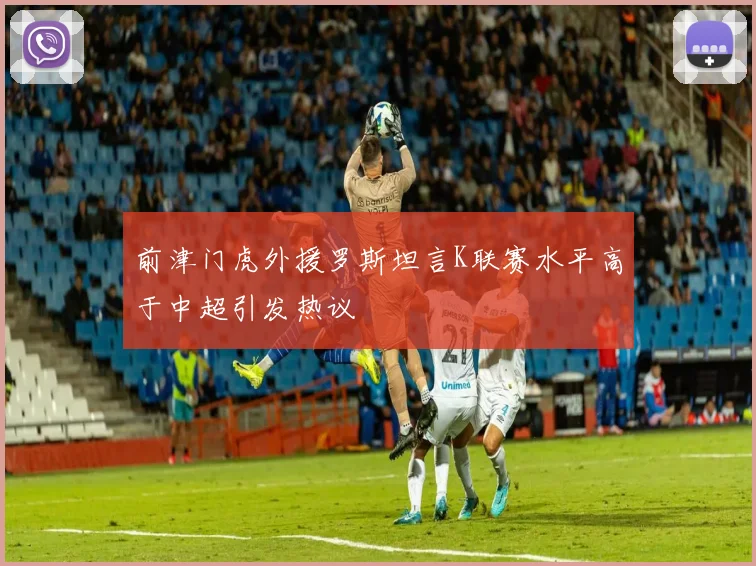 前津门虎外援罗斯坦言K联赛水平高于中超引发热议