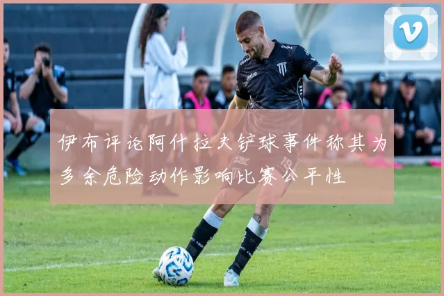 伊布评论阿什拉夫铲球事件称其为多余危险动作影响比赛公平性