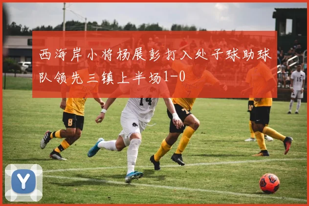 西海岸小将杨展彭打入处子球助球队领先三镇上半场1-0