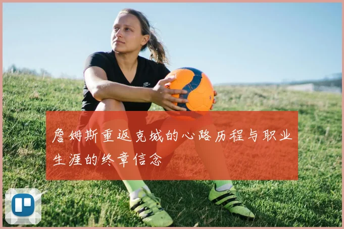 詹姆斯重返克城的心路历程与职业生涯的终章信念