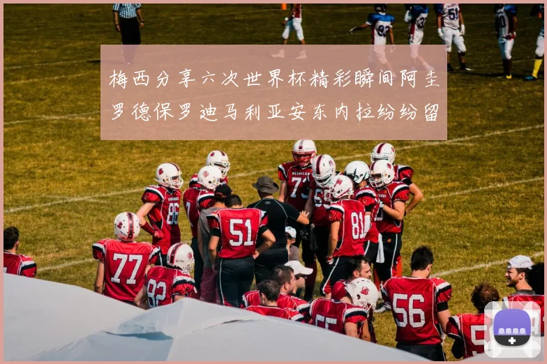 梅西分享六次世界杯精彩瞬间阿圭罗德保罗迪马利亚安东内拉纷纷留言评论