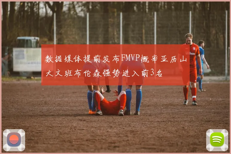 数据媒体提前发布FMVP概率亚历山大文班布伦森强势进入前3名