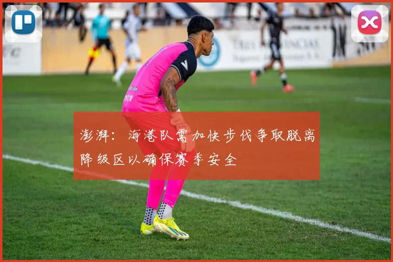 澎湃：海港队需加快步伐争取脱离降级区以确保赛季安全