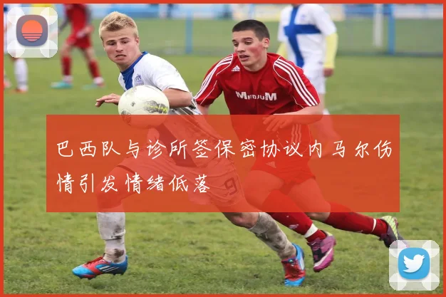 巴西队与诊所签保密协议内马尔伤情引发情绪低落