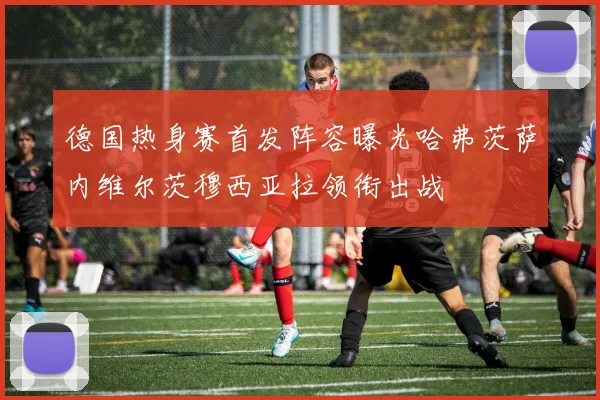 德国热身赛首发阵容曝光哈弗茨萨内维尔茨穆西亚拉领衔出战