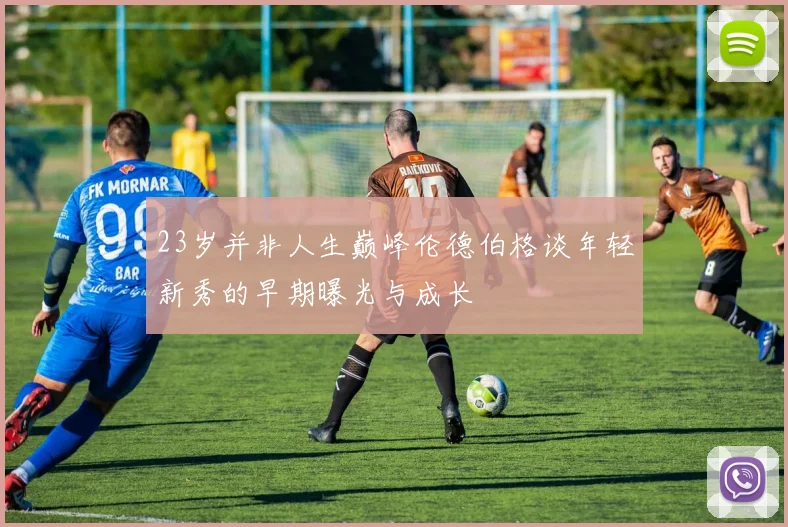23岁并非人生巅峰伦德伯格谈年轻新秀的早期曝光与成长