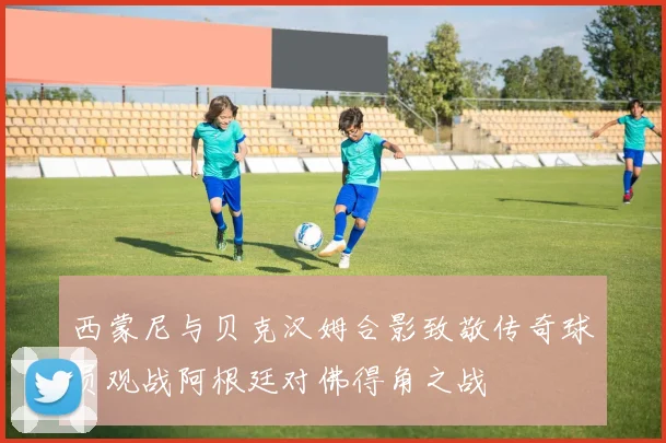 西蒙尼与贝克汉姆合影致敬传奇球员观战阿根廷对佛得角之战