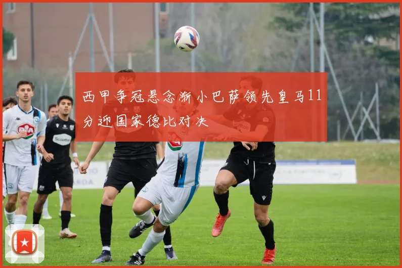 西甲争冠悬念渐小巴萨领先皇马11分迎国家德比对决