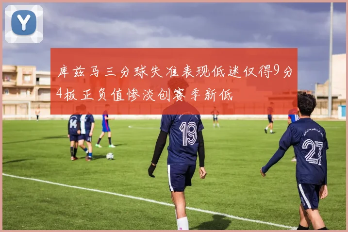 库兹马三分球失准表现低迷仅得9分4板正负值惨淡创赛季新低