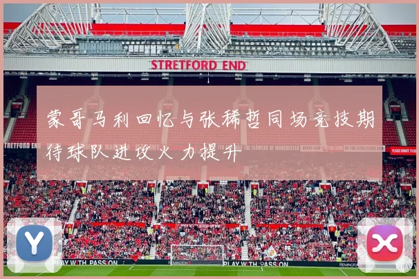 蒙哥马利回忆与张稀哲同场竞技期待球队进攻火力提升