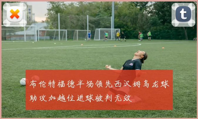 布伦特福德半场领先西汉姆乌龙球助攻加越位进球被判无效
