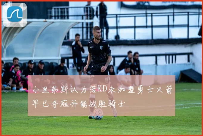 小里弗斯认为若KD未加盟勇士火箭早已夺冠并能战胜骑士